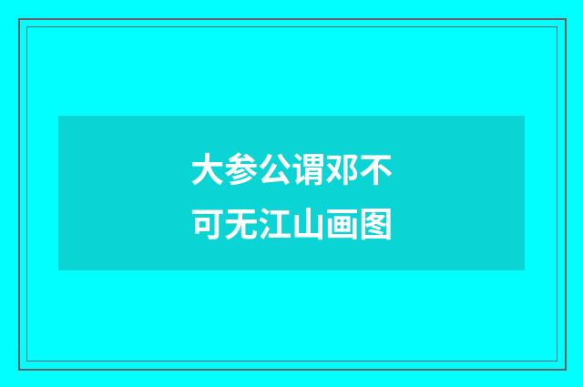 大参公谓邓不可无江山画图