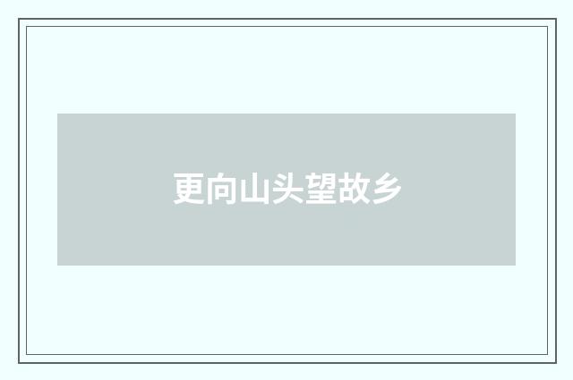 更向山头望故乡
