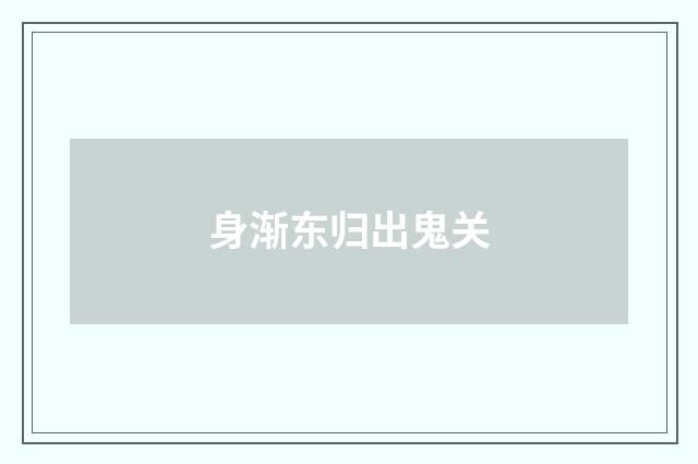 身渐东归出鬼关