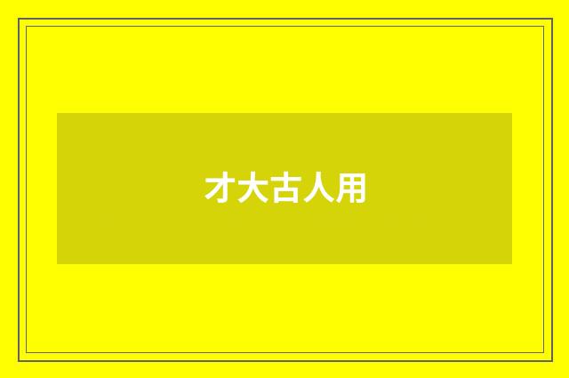 才大古人用