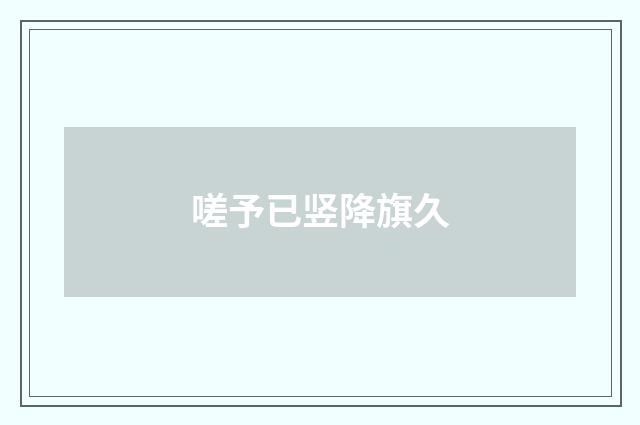嗟予已竖降旗久