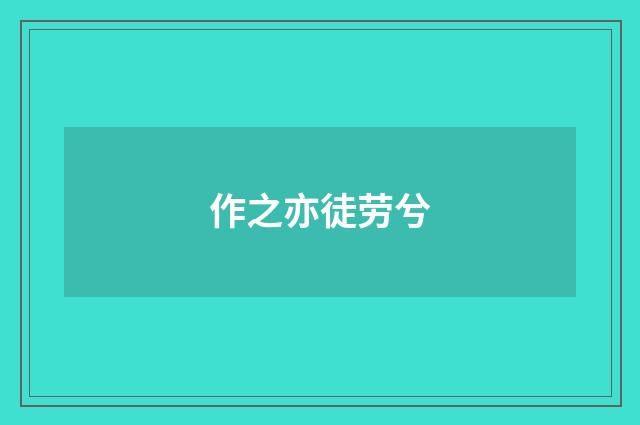 作之亦徒劳兮