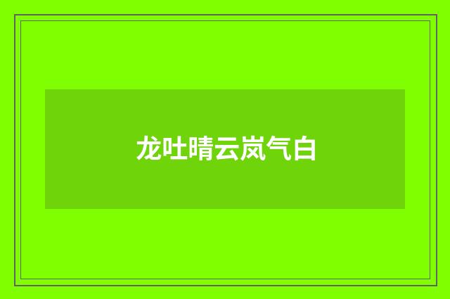 龙吐晴云岚气白