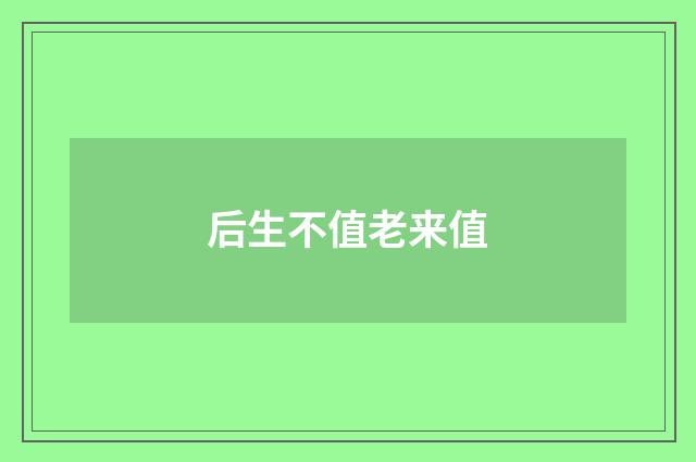 后生不值老来值