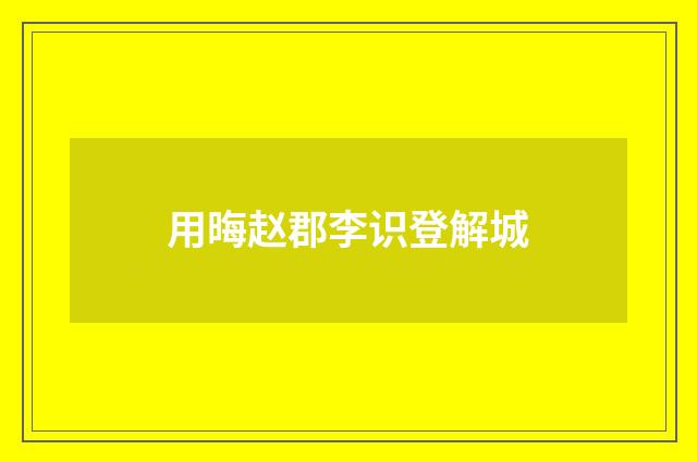 用晦赵郡李识登解城