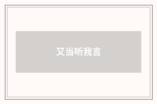 又当听我言