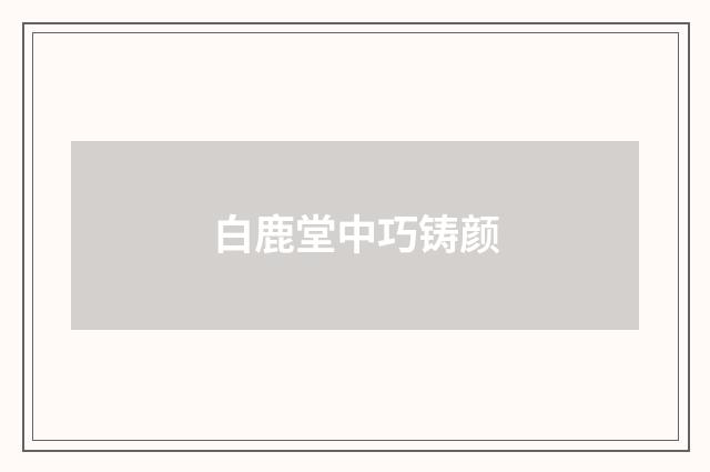 白鹿堂中巧铸颜