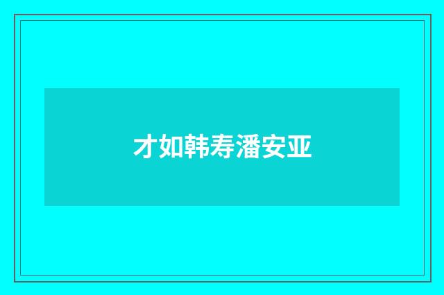 才如韩寿潘安亚