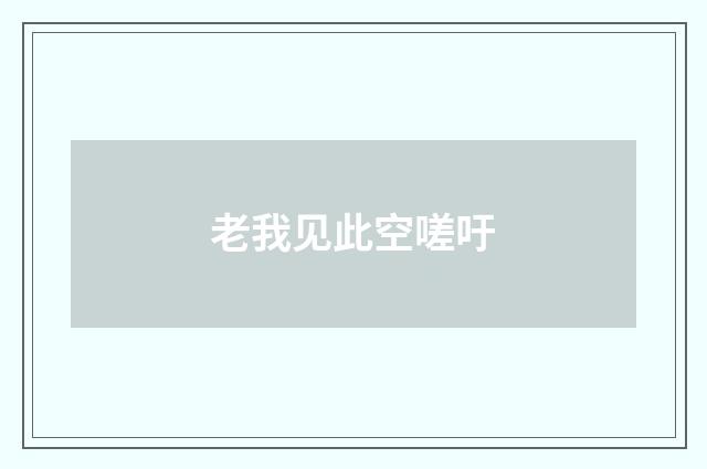 老我见此空嗟吁