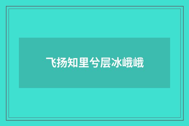 飞扬知里兮层冰峨峨