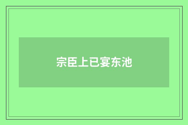 宗臣上已宴东池