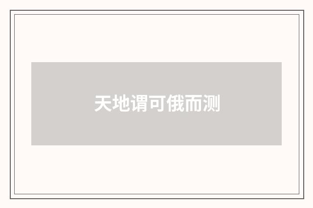 天地谓可俄而测