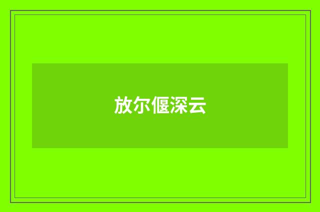 放尔偃深云