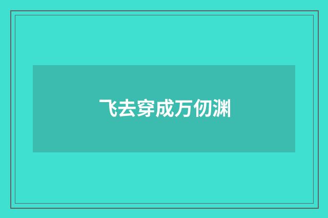 飞去穿成万仞渊