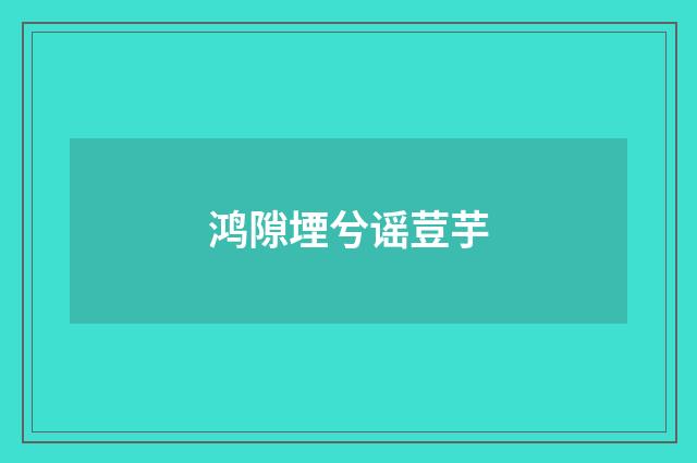 鸿隙堙兮谣荳芋
