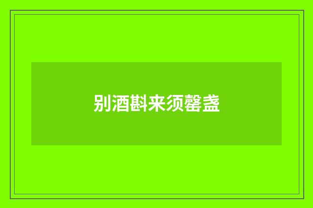 别酒斟来须罄盏