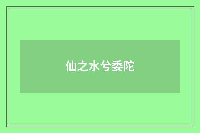 仙之水兮委陀