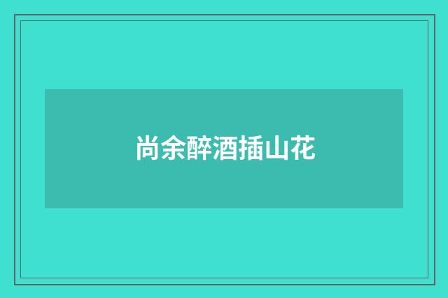 尚余醉酒插山花