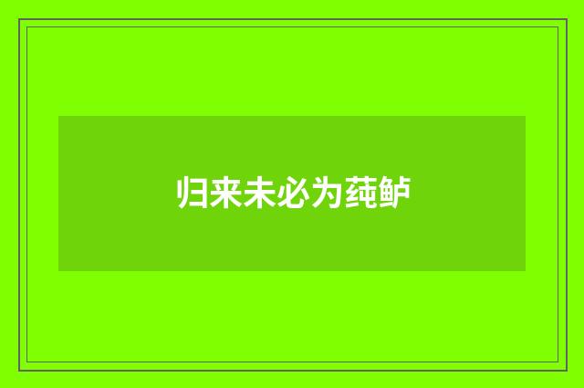 归来未必为莼鲈
