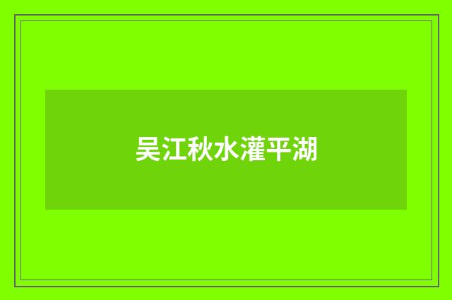 吴江秋水灌平湖