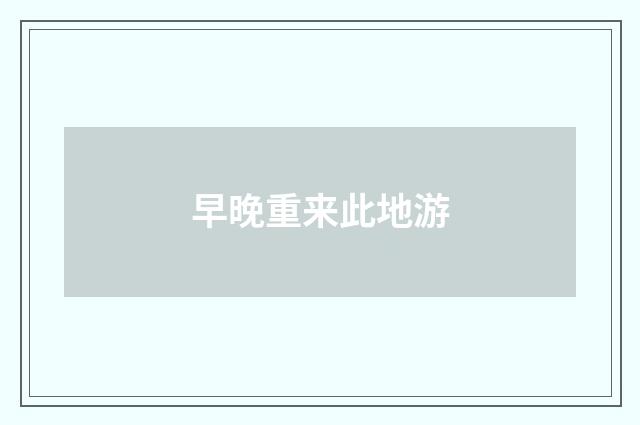 早晚重来此地游