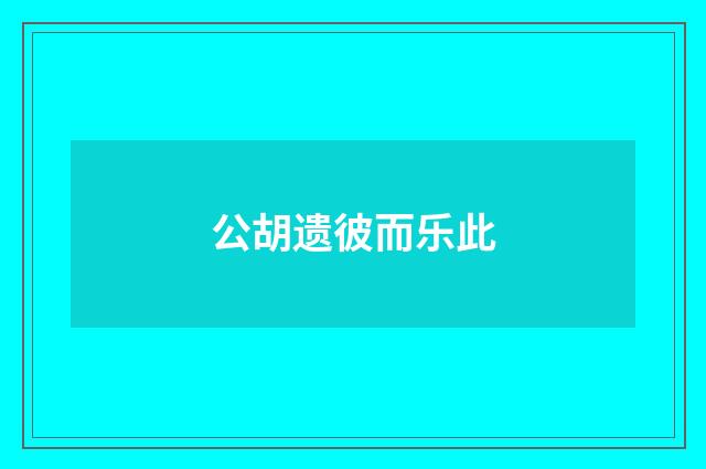 公胡遗彼而乐此