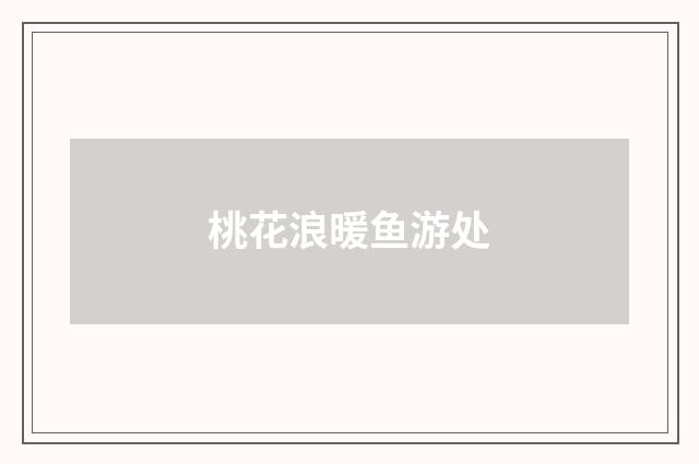 桃花浪暖鱼游处