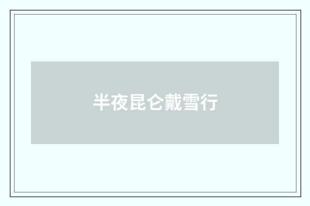 半夜昆仑戴雪行
