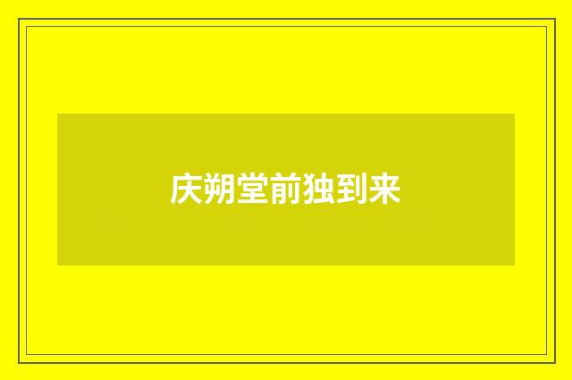 庆朔堂前独到来