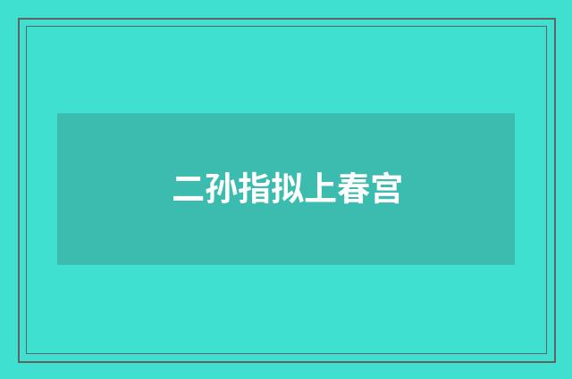 二孙指拟上春宫