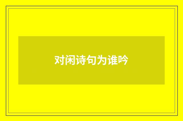 对闲诗句为谁吟