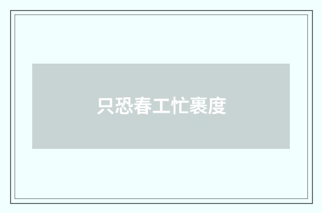只恐春工忙裹度