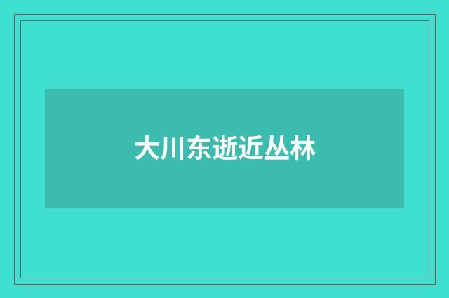 大川东逝近丛林