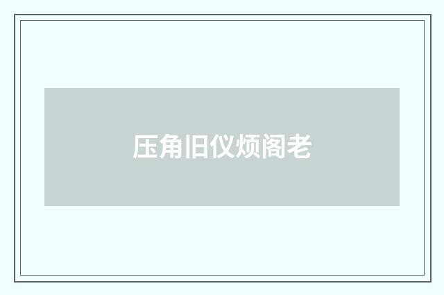 压角旧仪烦阁老
