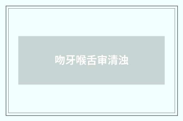 吻牙喉舌审清浊