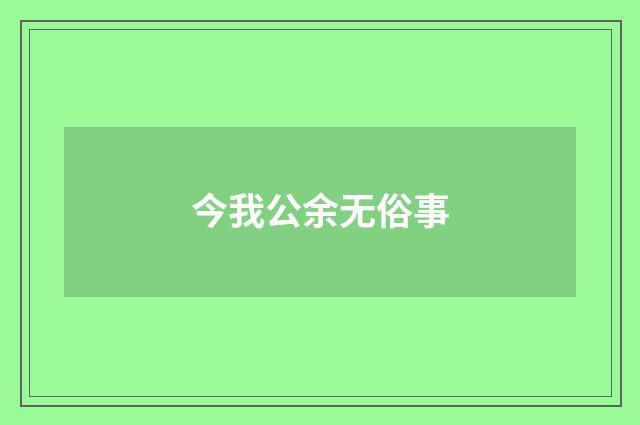 今我公余无俗事