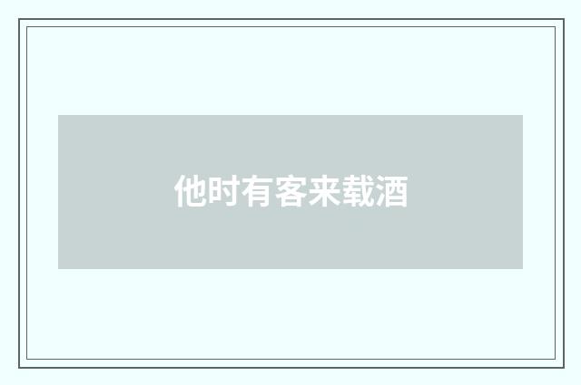 他时有客来载酒