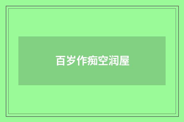 百岁作痴空润屋