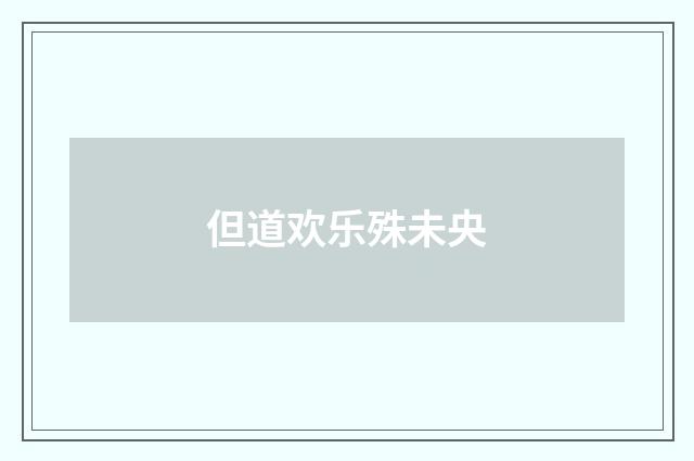 但道欢乐殊未央