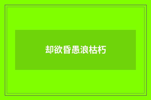 却欲昏愚浪枯朽