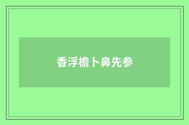 香浮檐卜鼻先参