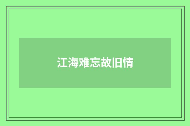 江海难忘故旧情
