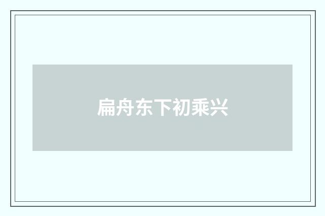 扁舟东下初乘兴
