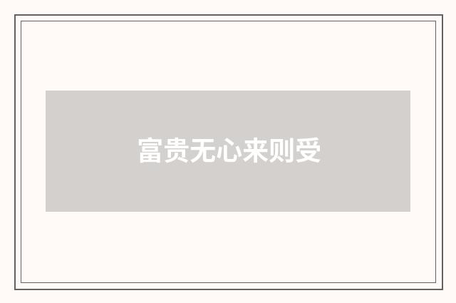 富贵无心来则受