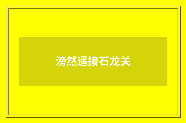 滂然遥接石龙关