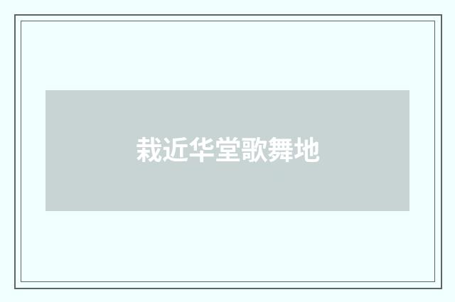 栽近华堂歌舞地