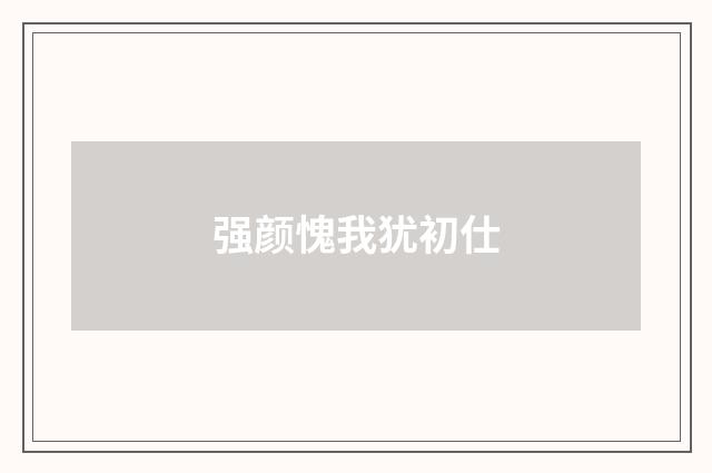 强颜愧我犹初仕