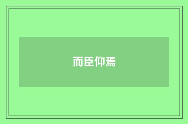 而臣仰焉