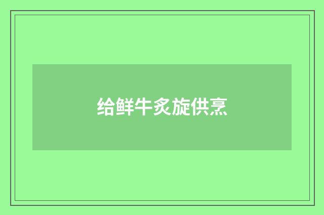 给鲜牛炙旋供烹