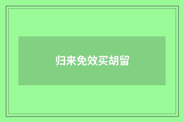 归来免效买胡留